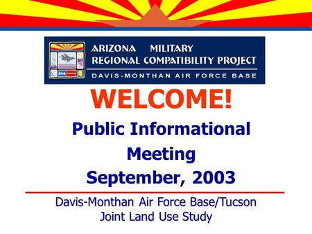 WELCOME! Public Informational Meeting September, 2003 Davis-Monthan Air Force Base/Tucson Joint Land Use Study.