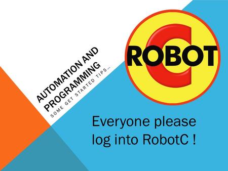 AUTOMATION AND PROGRAMMING SOME GET STARTED TIPS… Everyone please log into RobotC !