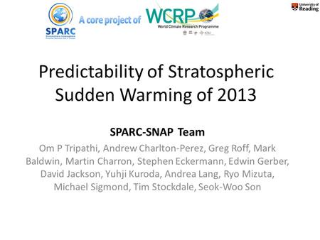 Predictability of Stratospheric Sudden Warming of 2013 SPARC-SNAP Team Om P Tripathi, Andrew Charlton-Perez, Greg Roff, Mark Baldwin, Martin Charron, Stephen.