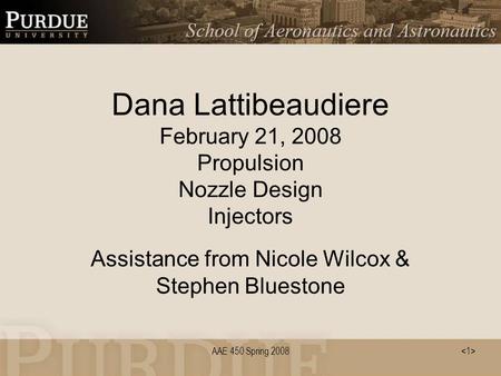 Dana Lattibeaudiere February 21, 2008 Propulsion Nozzle Design Injectors Assistance from Nicole Wilcox & Stephen Bluestone AAE 450 Spring 2008.