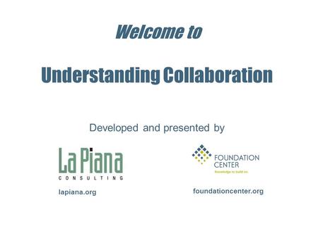 Welcome to Understanding Collaboration foundationcenter.org lapiana.org Developed and presented by.