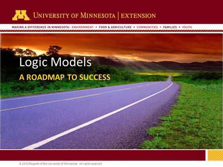 1 © 2010 Regents of the University of Minnesota. All rights reserved. 11 Logic Models A ROADMAP TO SUCCESS.