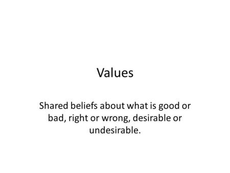 Values Shared beliefs about what is good or bad, right or wrong, desirable or undesirable.