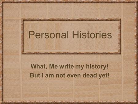 Personal Histories What, Me write my history! But I am not even dead yet!