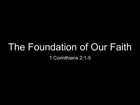 The Foundation of Our Faith 1 Corinthians 2:1-5.