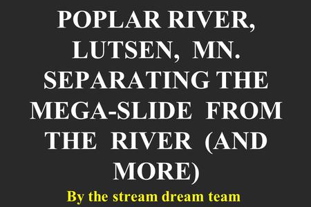 POPLAR RIVER, LUTSEN, MN. SEPARATING THE MEGA-SLIDE FROM THE RIVER (AND MORE) By the stream dream team.