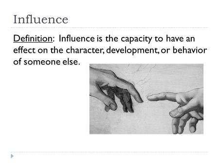 Influence Definition: Influence is the capacity to have an effect on the character, development, or behavior of someone else.