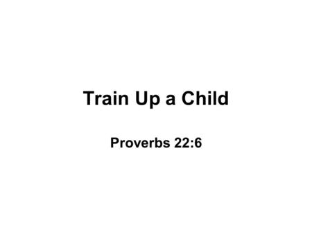 Train Up a Child Proverbs 22:6.