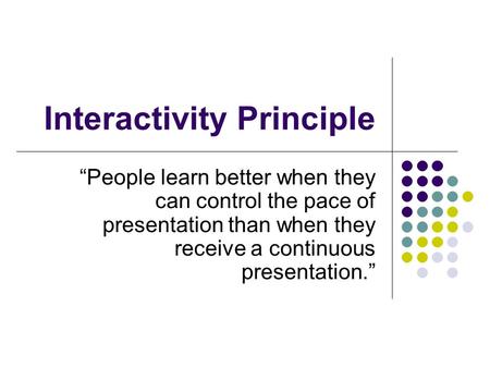 Interactivity Principle “People learn better when they can control the pace of presentation than when they receive a continuous presentation.”