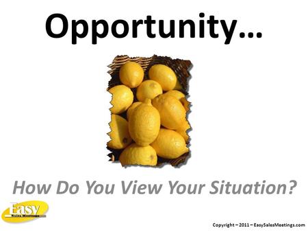 Opportunity… How Do You View Your Situation? Copyright – 2011 – EasySalesMeetings.com.