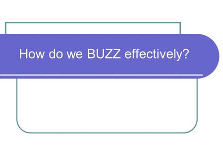 How do we BUZZ effectively?. What does BUZZING look like? All members of the group can see each other. One person speaks at a time. The listeners look.