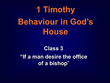 1 1 Timothy Behaviour in God’s House Class 3 “If a man desire the office of a bishop Class 3 “If a man desire the office of a bishop”