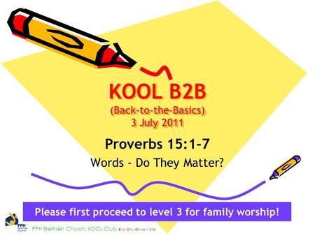 PPH Brethren Church, KOOL Club ( K ids O nly O nce in L ife) (Back-to-the-Basics) 3 July 2011 KOOL B2B (Back-to-the-Basics) 3 July 2011 Proverbs 15:1-7.