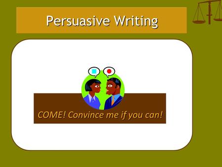 Persuasive Writing COME! Convince me if you can!.