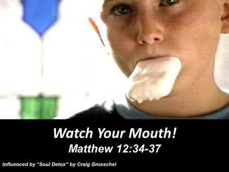 Watch Your Mouth! Matthew 12:34-37 Influenced by “Soul Detox” by Craig Groeschel.