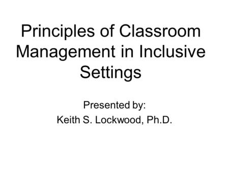 Principles of Classroom Management in Inclusive Settings Presented by: Keith S. Lockwood, Ph.D.