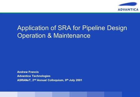 Application of SRA for Pipeline Design Operation & Maintenance Andrew Francis Advantica Technologies ASRANeT, 2 nd Annual Colloquium, 9 th July 2001.