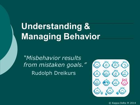 Understanding & Managing Behavior “Misbehavior results from mistaken goals.” Rudolph Dreikurs © Kappa Delta Pi 2014.