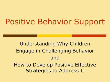 Positive Behavior Support Understanding Why Children Engage in Challenging Behavior and How to Develop Positive Effective Strategies to Address It.