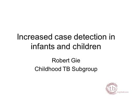 Increased case detection in infants and children Robert Gie Childhood TB Subgroup.