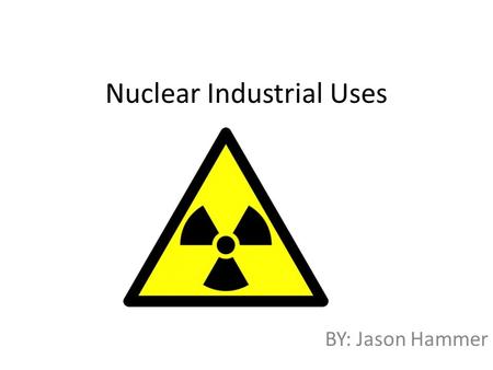 Nuclear Industrial Uses BY: Jason Hammer. Mechanical Test The automobile industry, to test the quality of steel in vehicles. Aircraft manufacturers, to.