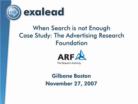 When Search is not Enough Case Study: The Advertising Research Foundation Gilbane Boston November 27, 2007 Gilbane Boston November 27, 2007.