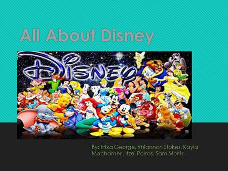 All About Disney By: Erika George, Rhiannon Stokes, Kayla Machamer, Itzel Porras, Sam Morris.