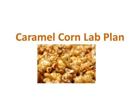 Caramel Corn Lab Plan. Microwave Caramel Corn Ingredients: 3-3.5 quarts popcorn, popped (2 bags) 1 c. brown sugar 1 stick margarine ¼ c. light corn syrup.