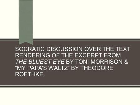 SOCRATIC DISCUSSION OVER THE TEXT RENDERING OF THE EXCERPT FROM THE BLUEST EYE BY TONI MORRISON & “MY PAPA’S WALTZ” BY THEODORE ROETHKE.