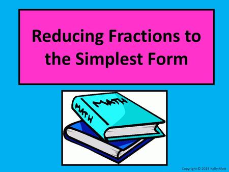 Reducing Fractions to the Simplest Form Copyright © 2013 Kelly Mott.