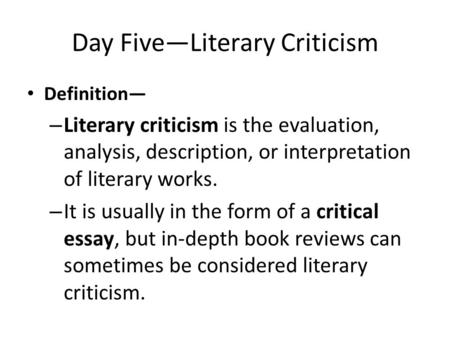 Day Five—Literary Criticism Definition— – Literary criticism is the evaluation, analysis, description, or interpretation of literary works. – It is usually.