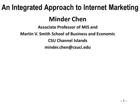 - 1 - An Integrated Approach to Internet Marketing Minder Chen Associate Professor of MIS and Martin V. Smith School of Business and Economic CSU Channel.