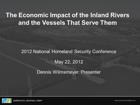 The Economic Impact of the Inland Rivers and the Vessels That Serve Them 2012 National Homeland Security Conference May 22, 2012 Dennis Wilmsmeyer, Presenter.