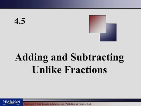 Copyright © 2011 Pearson Education, Inc. Publishing as Prentice Hall. 4.5 Adding and Subtracting Unlike Fractions.