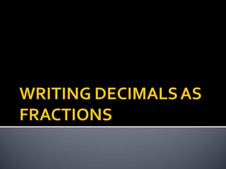  To write a decimal as a fraction  Identify the place value of the last decimal place  Write the decimal as a fraction using the place value as a denominator.