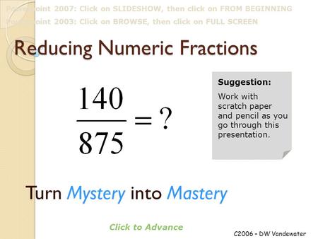 Reducing Numeric Fractions Turn Mystery into Mastery C2006 – DW Vandewater Click to Advance Suggestion: Work with scratch paper and pencil as you go through.