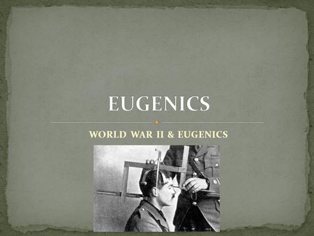 WORLD WAR II & EUGENICS. the belief and practice of improving the genetic quality of the human population. and reduced reproduction of people with less-desired.