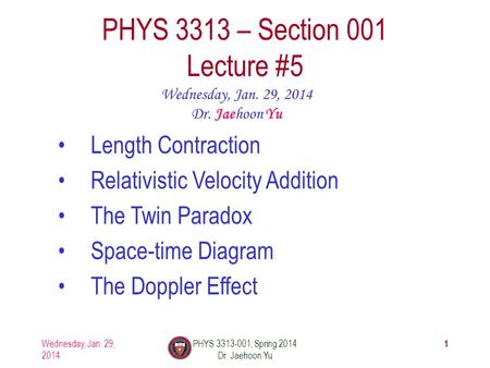 1 PHYS 3313 – Section 001 Lecture #5 Wednesday, Jan. 29, 2014 Dr. Jaehoon Yu Length Contraction Relativistic Velocity Addition The Twin Paradox Space-time.