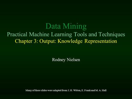 Data Mining Practical Machine Learning Tools and Techniques Chapter 3: Output: Knowledge Representation Rodney Nielsen Many of these slides were adapted.