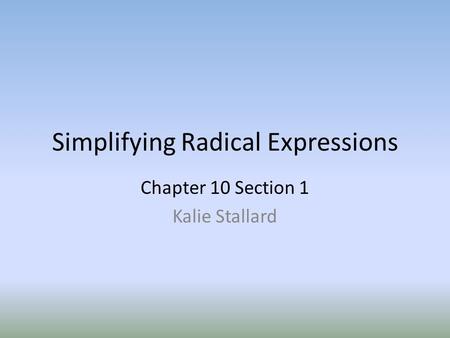 Simplifying Radical Expressions Chapter 10 Section 1 Kalie Stallard.