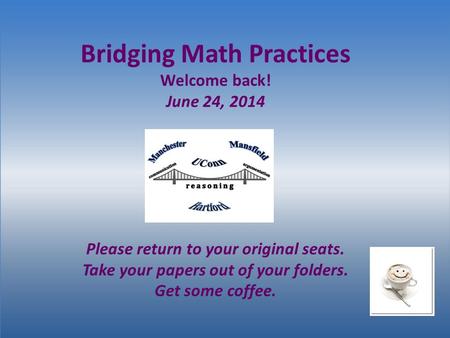 Bridging Math Practices Welcome back! June 24, 2014 Please return to your original seats. Take your papers out of your folders. Get some coffee.