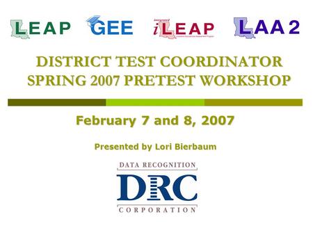 DISTRICT TEST COORDINATOR SPRING 2007 PRETEST WORKSHOP February 7 and 8, 2007 Presented by Lori Bierbaum.