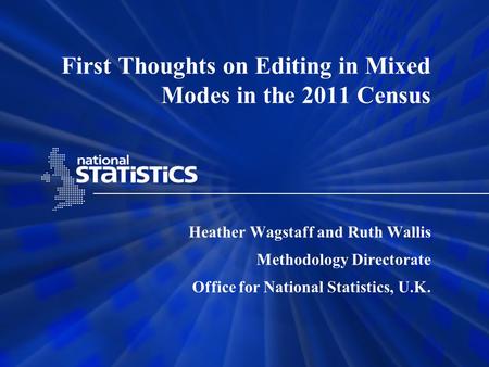 First Thoughts on Editing in Mixed Modes in the 2011 Census Heather Wagstaff and Ruth Wallis Methodology Directorate Office for National Statistics, U.K.