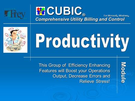 CUBIC ® Comprehensive Utility Billing and Control For Microsoft ® Windows ® This Group of Efficiency Enhancing Features will Boost your Operations Output,