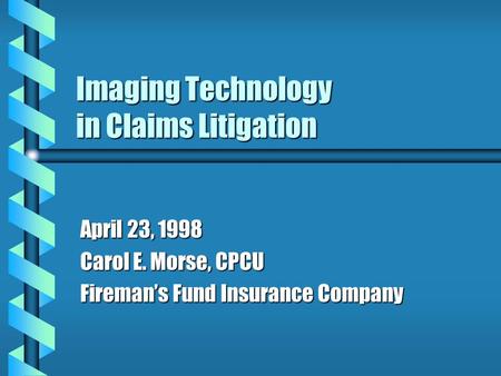 Imaging Technology in Claims Litigation April 23, 1998 Carol E. Morse, CPCU Fireman’s Fund Insurance Company.