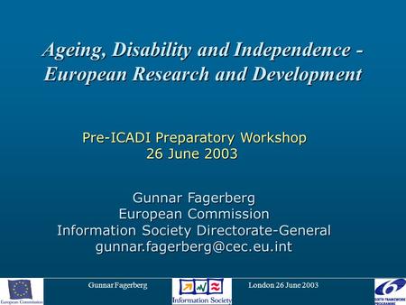 Gunnar Fagerberg London 26 June 2003 Ageing, Disability and Independence - European Research and Development Gunnar Fagerberg European Commission Information.