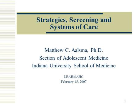 1 Strategies, Screening and Systems of Care Matthew C. Aalsma, Ph.D. Section of Adolescent Medicine Indiana University School of Medicine LEAH/SAHC February.