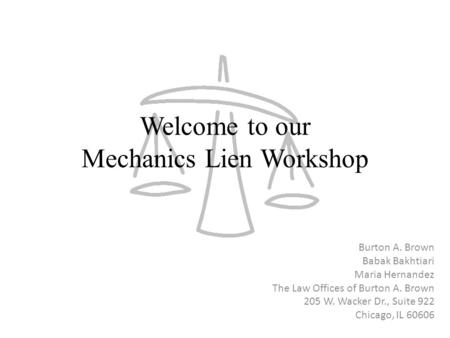 Welcome to our Mechanics Lien Workshop Burton A. Brown Babak Bakhtiari Maria Hernandez The Law Offices of Burton A. Brown 205 W. Wacker Dr., Suite 922.