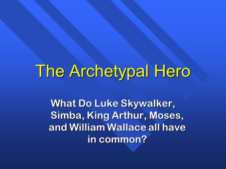 The Archetypal Hero What Do Luke Skywalker, Simba, King Arthur, Moses, and William Wallace all have in common?