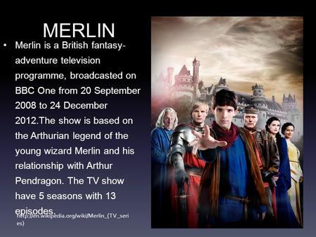 Merlin is a British fantasy- adventure television programme, broadcasted on BBC One from 20 September 2008 to 24 December 2012.The show is based on the.